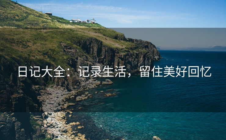 日记大全:记录生活,留住美好回忆 日记大全:记录生活,留住美好回忆